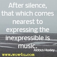 After silence, that which comes nearest to expressing the inexpressible is music. Aldous Huxley