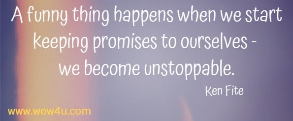 A funny thing happens when we start keeping promises to ourselves - we become unstoppable.
  Ken Fite