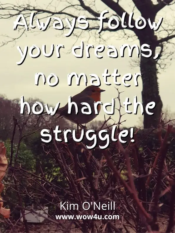 Always follow your dreams, no matter how hard the struggle!