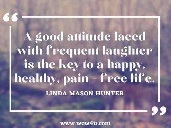 A good attitude laced with frequent laughter is the key to a happy, healthy, pain - free life. Linda Mason Hunter, The Healthy Home