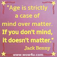 Age is strictly a case of mind over matter. If you don't mind, it doesn't matter. Jack Benny 