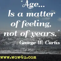 Ageï¿½Is a matter of feeling, not of years. George W. Curtis