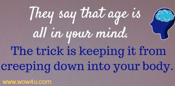 They say that age is all in your mind. The trick is keeping it from 
creeping down into your body. 
