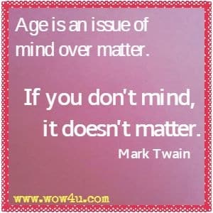Age is an issue of mind over matter. If you don't mind, it doesn't matter. Mark Twain 