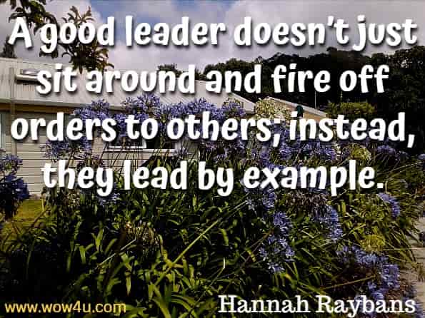 A good leader doesn’t just sit around and fire off orders to others; instead, they lead by example. Hannah Raybans, Inspiring Kids to Be Leaders.

