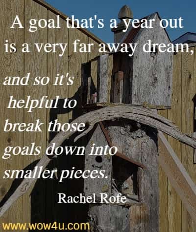 A goal that's a year out is a very far away dream, and so it's
 helpful to break those goals down into smaller pieces.  Rachel Rofe