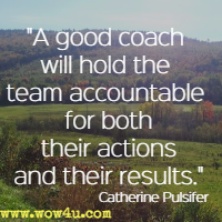A good coach will hold the team accountable for both their actions and their results. Catherine Pulsifer 