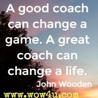 A good coach can change a game. A great coach can change a life. John Wooden
