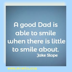 A good Dad is able to smile when there is little to smile about. Jake Slope