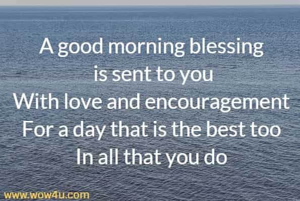 A good morning blessing is sent to you
With love and encouragement
For a day that is the best too
In all that you do