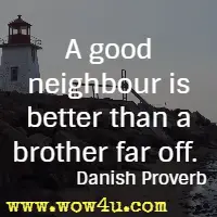 A good neighbour is better than a brother far off. Danish Proverb