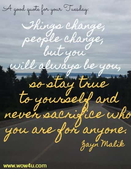 A good quote for your Tuesday:  Things change, people change, but you will always be you,
 so stay true to yourself and never sacrifice who you are for anyone. Zayn Malik
