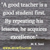 A good teacher is a good student first. By repeating his lessons, he acquires excellence. M. K. Soni 