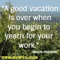 A good vacation is over when you begin to yearn for your work. Morris Fishbein 