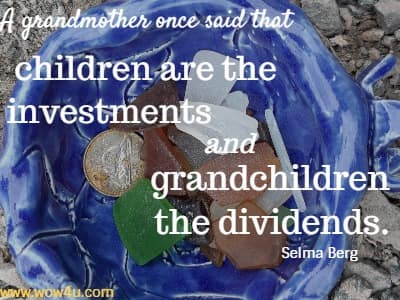 A grandmother once said that children are the investments and 
grandchildren the dividends. Selma Berg