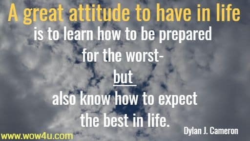 A great attitude to have in life is to learn how to be prepared for the
 worst- but also know how to expect the best in life. Dylan J. Cameron