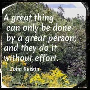 A great thing can only be done by a great person; and they do it without effort. 
John Ruskin 