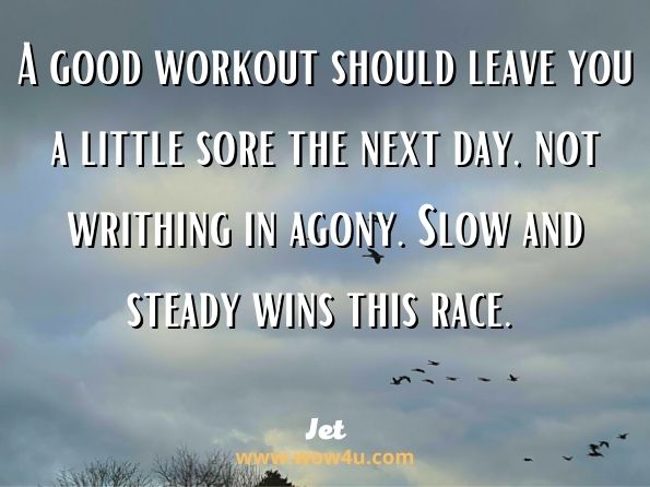 A good workout should leave you a little sore the next day, not writhing in agony. Slow and steady wins this race. Jet, Vol. 99