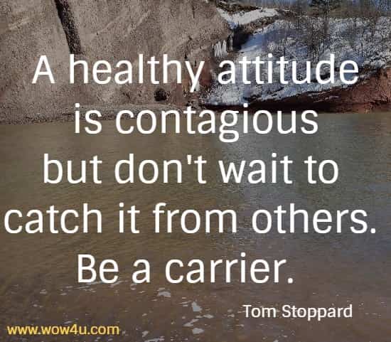 A healthy attitude is contagious but don't wait to catch it from others. Be a carrier.   Tom Stoppard
