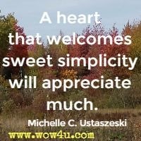 A heart that welcomes sweet simplicity will appreciate much.  Michelle C. Ustaszeski 