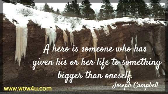 A hero is someone who has given his or her life to something bigger than oneself. Joseph Campbell
