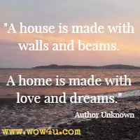 A house is made with walls and beams. A home is made with love and dreams. Author Unknown 