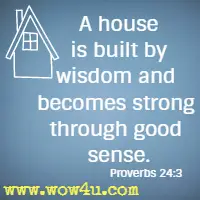 A house is built by wisdom and becomes strong through good sense. Proverbs 24:3 