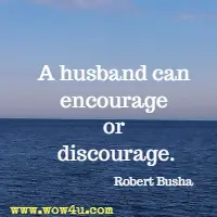 A husband can encourage or discourage. Robert Busha