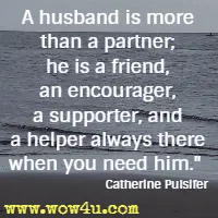 A husband is more than a partner; he is a friend, an encourager, a supporter, and a helper always there when you need him. Catherine Pulsifer