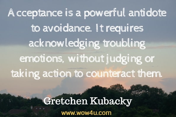 Acceptance is a powerful antidote to avoidance. It requires acknowledging troubling emotions, without judging or taking action to counteract them. Gretchen Kubacky, Moving Through Grief