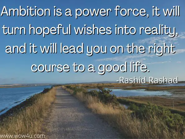 Ambition is a power force, it will turn hopeful wishes into reality, and it will lead you on the right course to a good life.