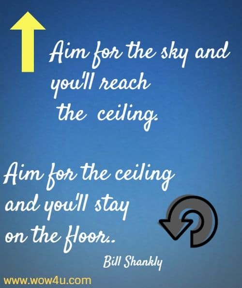 Aim for the sky and you'll reach the  ceiling. Aim for the ceiling 
and you'll stay on the floor. Bill Shankly