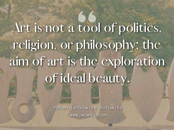 Art is not a tool of politics, religion, or philosophy; the aim of art is the exploration of ideal beauty. Helen Lefkowitz Horowitz, The Power and Passion of M. Carey Thomas 
