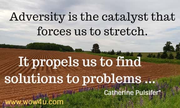 Adversity is the catalyst that forces us to stretch.
 It propels us to find solutions to problems ... Catherine Pulsifer