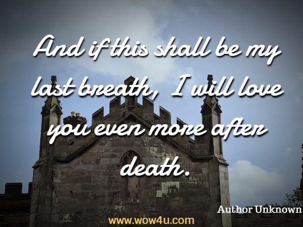 And if this shall be my last breath, I will love you even more after death.