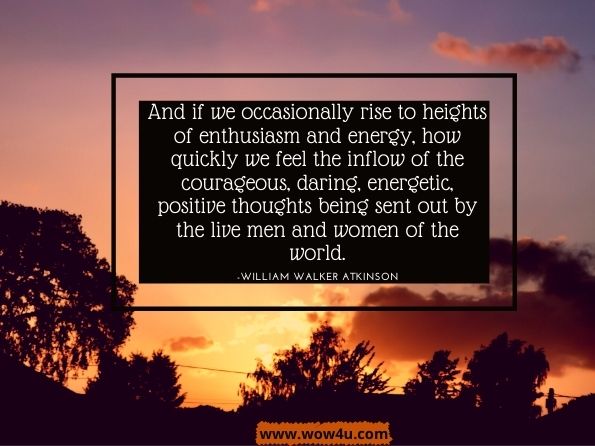 And if we occasionally rise to heights of enthusiasm and energy, how quickly we feel the inflow of the courageous, daring, energetic, positive thoughts being sent out by the live men and women of the world.William Walker Atkinson, Thought Vibration