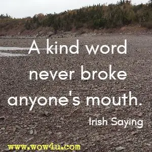 A kind word never broke anyone's mouth. Irish Saying 