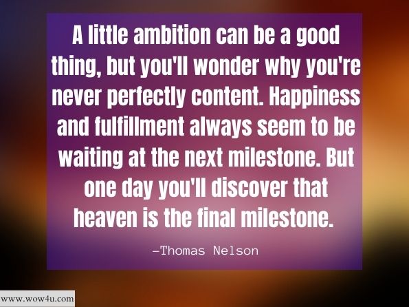 A little ambition can be a good thing, but you'll wonder why you're never perfectly content. Happiness and fulfillment always seem to be waiting at the next milestone. But one day you'll discover that heaven is the final milestone. 