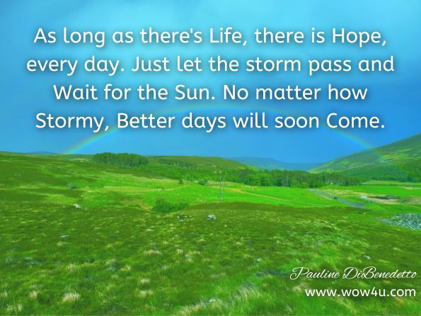 As long as there's Life, there is Hope, every day. Just let the storm pass and Wait for the Sun. No matter how Stormy, Better days will soon Come. Pauline DiBenedetto, Love, The Greatest Gift of All 