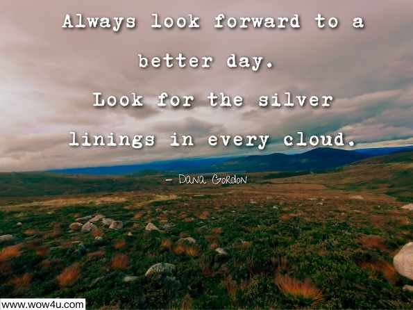 Always look forward to a better day. Look for the silver linings in every cloud. Dana Gordon, Success Tidbits: Success Principles Are Common Sense