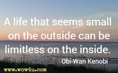 A life that seems small on the outside can be limitless on the inside. Obi-Wan Kenobi