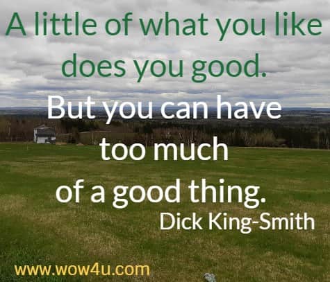 A little of what you like does you good. But you can have too much 
of a good thing.  Dick King-Smith