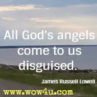  All God's angels come to us disguised.  James Russell Lowell