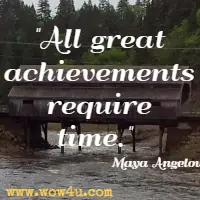 All great achievements require time. Maya Angelou