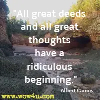 All great deeds and all great thoughts have a ridiculous beginning. Albert Camus