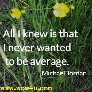 All I knew is that I never wanted to be average. Michael Jordan