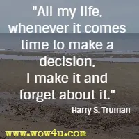All my life, whenever it comes time to make a decision, I make it and forget about it. Harry S. Truman 