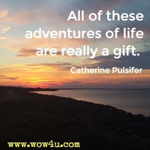 All of these adventures of life are really a gift. Catherine Pulsifer