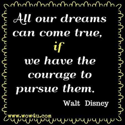 All our dreams can come true, if we have the courage to pursue them.  Walt Disney 