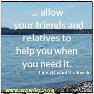... allow your friends and relatives to help you when you need it. Linda Kastiel Kozlowski